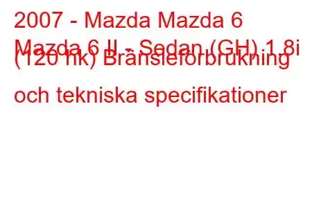 2007 - Mazda Mazda 6
Mazda 6 II - Sedan (GH) 1.8i (120 hk) Bränsleförbrukning och tekniska specifikationer