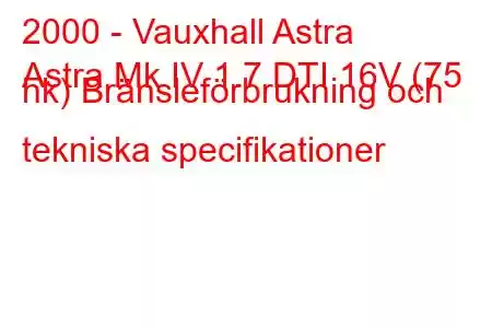 2000 - Vauxhall Astra
Astra Mk IV 1.7 DTI 16V (75 hk) Bränsleförbrukning och tekniska specifikationer