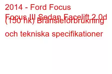 2014 - Ford Focus
Focus III Sedan Facelift 2.0d (150 hk) Bränsleförbrukning och tekniska specifikationer