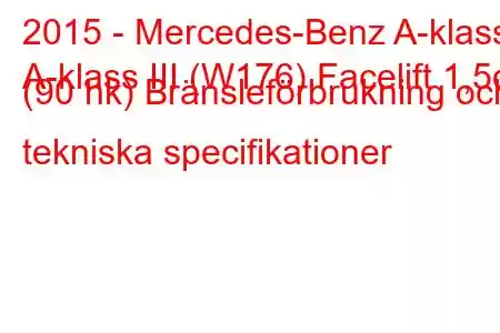 2015 - Mercedes-Benz A-klass
A-klass III (W176) Facelift 1,5d (90 hk) Bränsleförbrukning och tekniska specifikationer