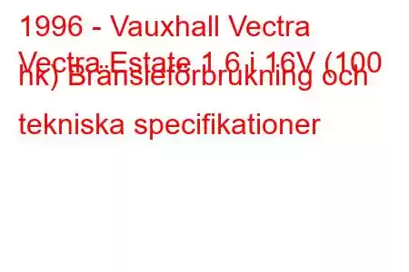 1996 - Vauxhall Vectra
Vectra Estate 1.6 i 16V (100 hk) Bränsleförbrukning och tekniska specifikationer