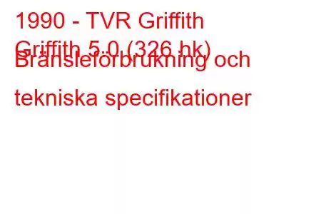 1990 - TVR Griffith
Griffith 5.0 (326 hk) Bränsleförbrukning och tekniska specifikationer