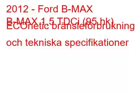 2012 - Ford B-MAX
B-MAX 1,5 TDCi (95 hk) ECOnetic bränsleförbrukning och tekniska specifikationer