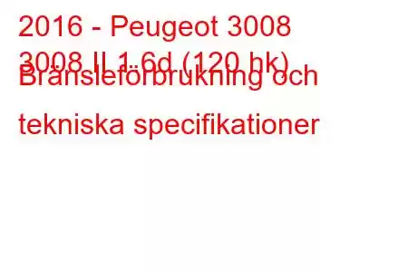 2016 - Peugeot 3008
3008 II 1.6d (120 hk) Bränsleförbrukning och tekniska specifikationer