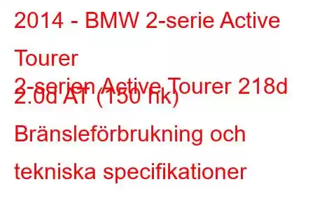 2014 - BMW 2-serie Active Tourer
2-serien Active Tourer 218d 2.0d AT (150 hk) Bränsleförbrukning och tekniska specifikationer