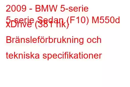 2009 - BMW 5-serie
5-serie Sedan (F10) M550d xDrive (381 hk) Bränsleförbrukning och tekniska specifikationer