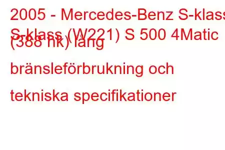 2005 - Mercedes-Benz S-klass
S-klass (W221) S 500 4Matic (388 hk) lång bränsleförbrukning och tekniska specifikationer