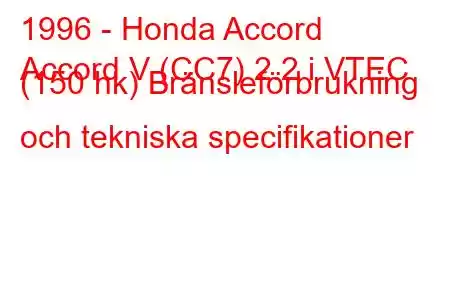 1996 - Honda Accord
Accord V (CC7) 2.2 i VTEC (150 hk) Bränsleförbrukning och tekniska specifikationer