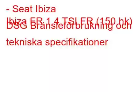 - Seat Ibiza
Ibiza FR 1.4 TSI FR (150 hk) DSG Bränsleförbrukning och tekniska specifikationer