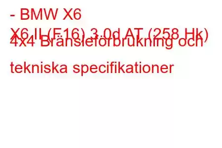 - BMW X6
X6 II (F16) 3.0d AT (258 Hk) 4x4 Bränsleförbrukning och tekniska specifikationer