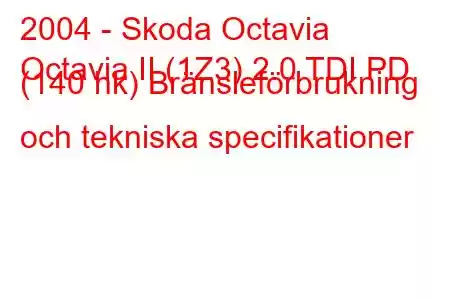 2004 - Skoda Octavia
Octavia II (1Z3) 2.0 TDI PD (140 hk) Bränsleförbrukning och tekniska specifikationer