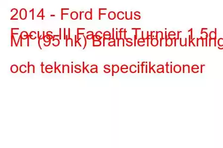 2014 - Ford Focus
Focus III Facelift Turnier 1.5d MT (95 hk) Bränsleförbrukning och tekniska specifikationer