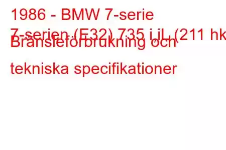 1986 - BMW 7-serie
7-serien (E32) 735 i,iL (211 hk) Bränsleförbrukning och tekniska specifikationer