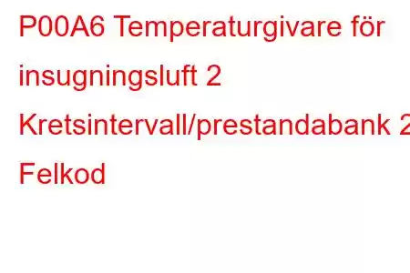 P00A6 Temperaturgivare för insugningsluft 2 Kretsintervall/prestandabank 2 Felkod